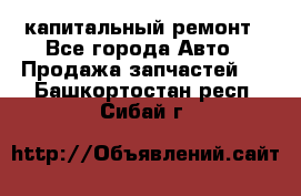 капитальный ремонт - Все города Авто » Продажа запчастей   . Башкортостан респ.,Сибай г.